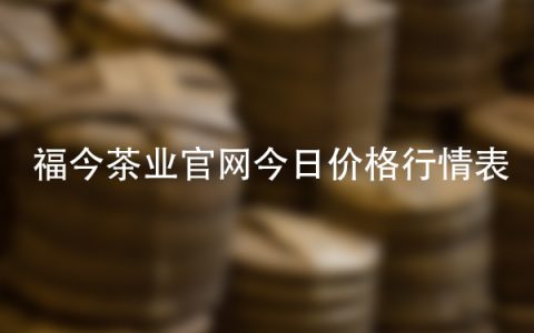 福今茶业官网今日价格行情表最新